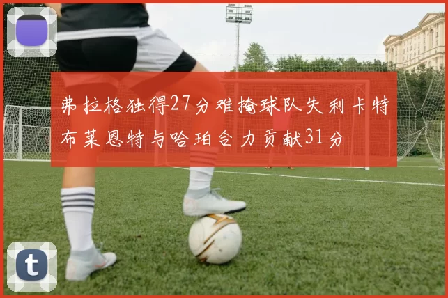 弗拉格独得27分难掩球队失利卡特布莱恩特与哈珀合力贡献31分