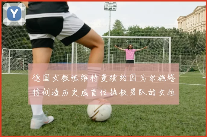 德国女教练维特曼续约因戈尔施塔特创造历史成首位执教男队的女性教练