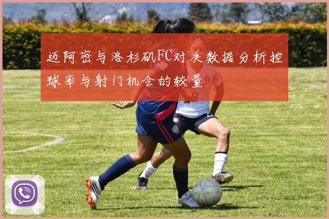 迈阿密与洛杉矶FC对决数据分析控球率与射门机会的较量