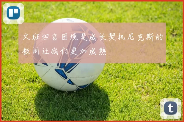 文班坦言困境是成长契机尼克斯的教训让我们更加成熟