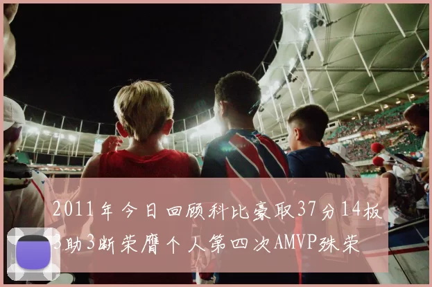 2011年今日回顾科比豪取37分14板3助3断荣膺个人第四次AMVP殊荣