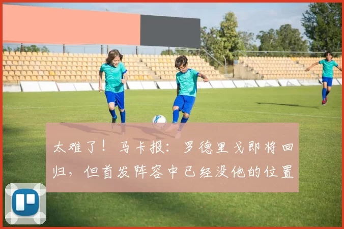 太难了！马卡报：罗德里戈即将回归，但首发阵容中已经没他的位置