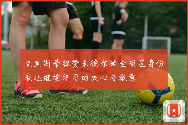 克里斯蒂称赞米德尔顿全明星身份表达继续学习的决心与敬意