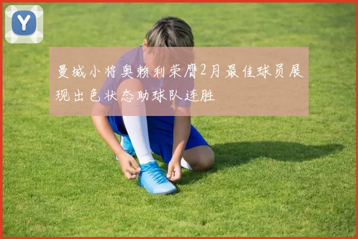 曼城小将奥赖利荣膺2月最佳球员展现出色状态助球队连胜
