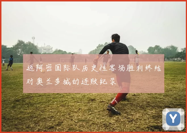 迈阿密国际队历史性客场胜利终结对奥兰多城的连败纪录