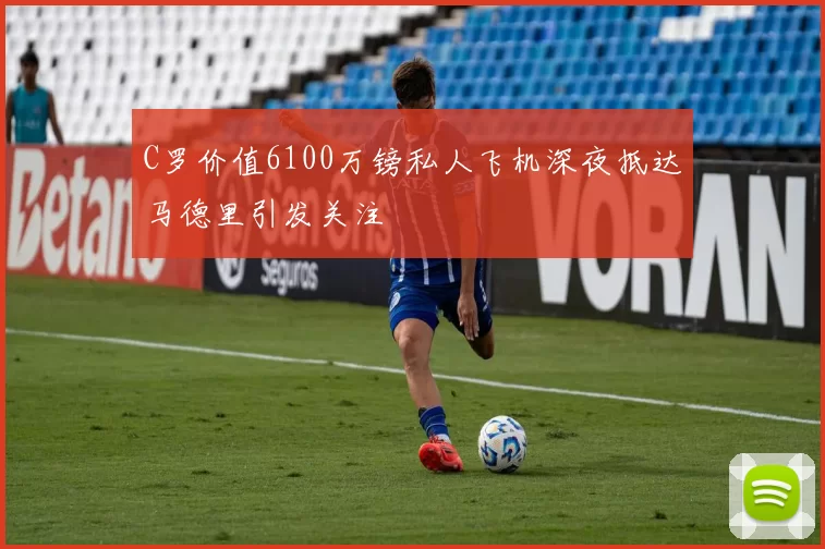 C罗价值6100万镑私人飞机深夜抵达马德里引发关注