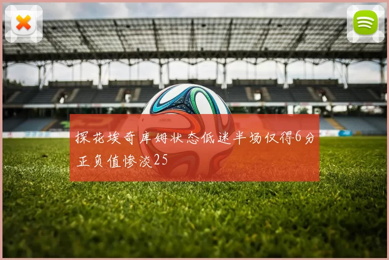 探花埃奇库姆状态低迷半场仅得6分正负值惨淡25