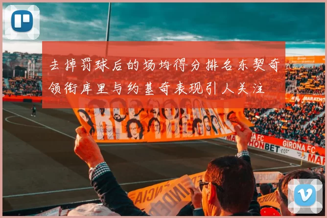 去掉罚球后的场均得分排名东契奇领衔库里与约基奇表现引人关注