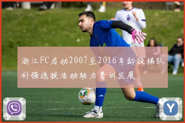浙江FC启动2007至2016年龄段梯队补强选拔活动助力青训发展