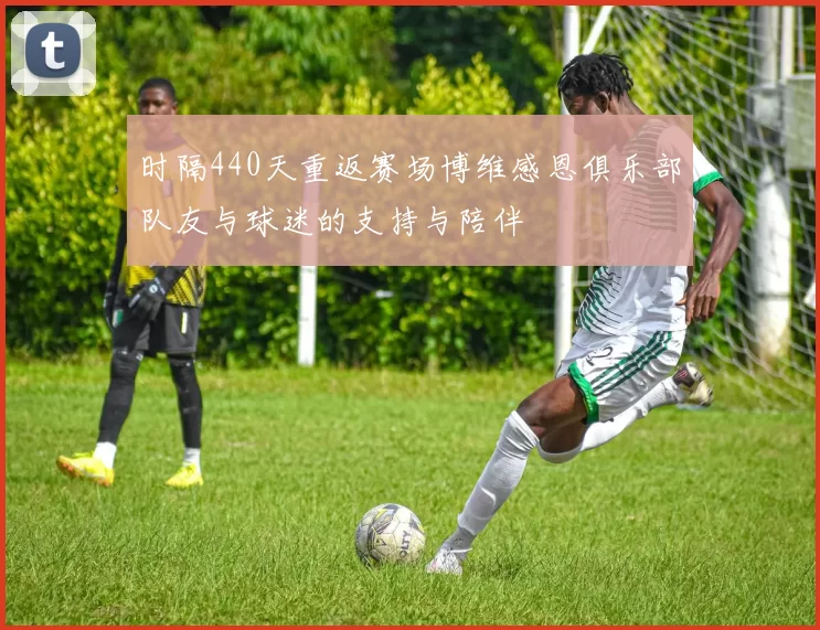 时隔440天重返赛场博维感恩俱乐部队友与球迷的支持与陪伴