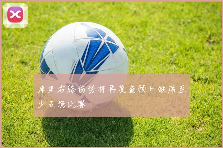 库里右膝伤势将再复查预计缺席至少五场比赛