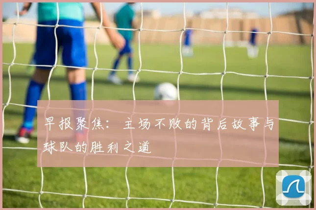 早报聚焦：主场不败的背后故事与球队的胜利之道