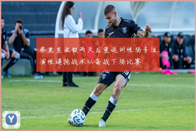 弗里克放假两天后重返训练场专注演练逼抢战术以备战下场比赛