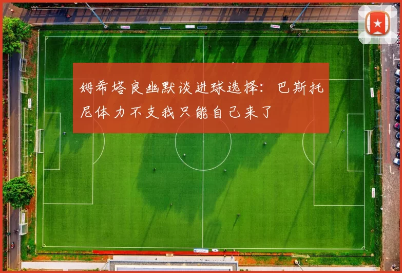 姆希塔良幽默谈进球选择：巴斯托尼体力不支我只能自己来了