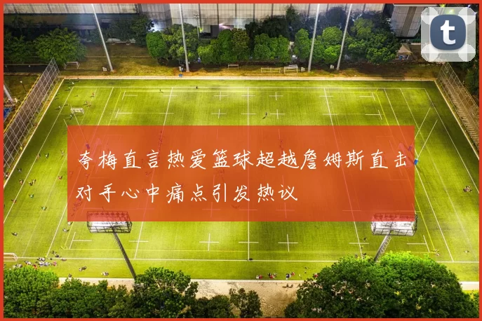 夸梅直言热爱篮球超越詹姆斯直击对手心中痛点引发热议