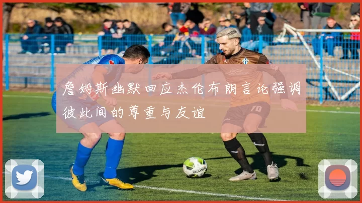 詹姆斯幽默回应杰伦布朗言论强调彼此间的尊重与友谊