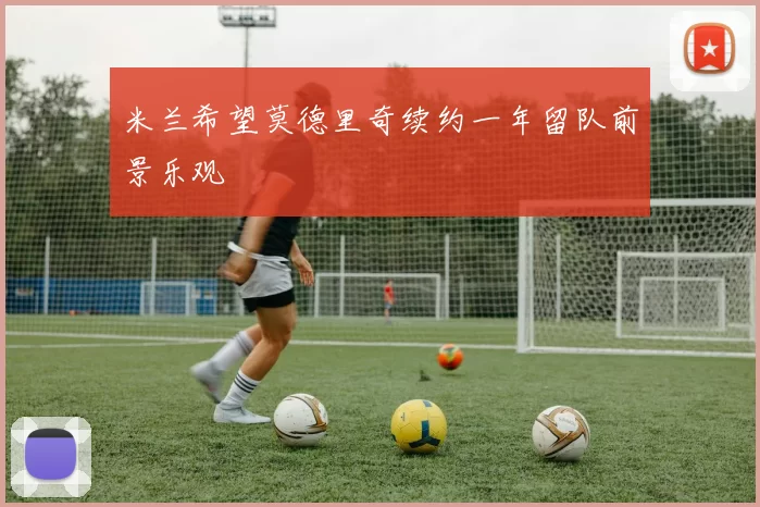 米兰希望莫德里奇续约一年留队前景乐观