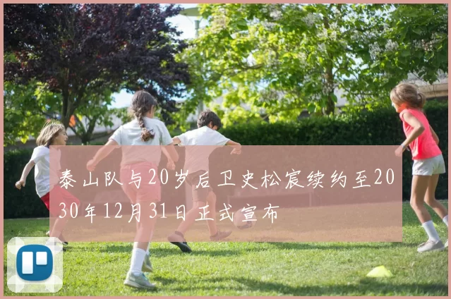 泰山队与20岁后卫史松宸续约至2030年12月31日正式宣布