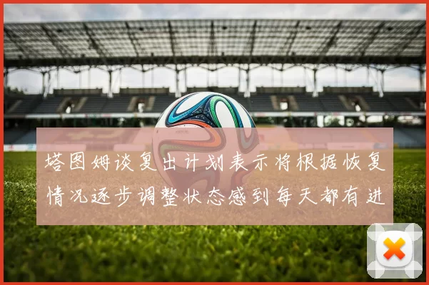 塔图姆谈复出计划表示将根据恢复情况逐步调整状态感到每天都有进步