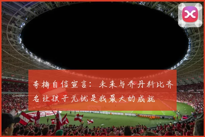 夸梅自信宣言：未来与乔丹科比齐名让孩子无忧是我最大的成就