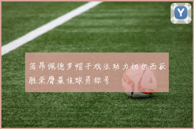 若昂佩德罗帽子戏法助力切尔西获胜荣膺最佳球员称号