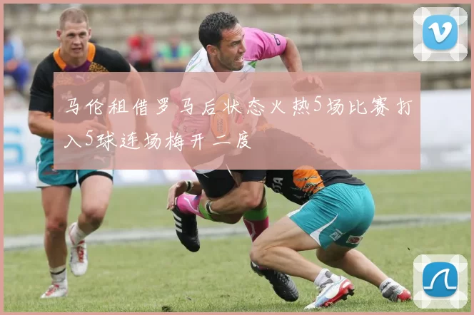 马伦租借罗马后状态火热5场比赛打入5球连场梅开二度