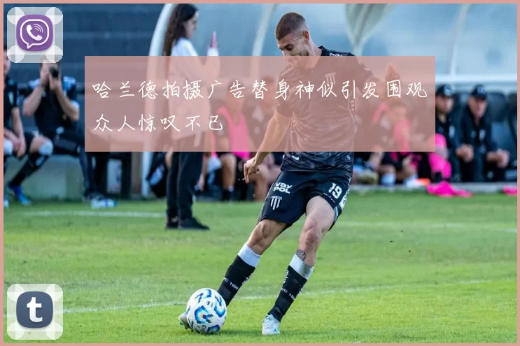 哈兰德拍摄广告替身神似引发围观众人惊叹不已