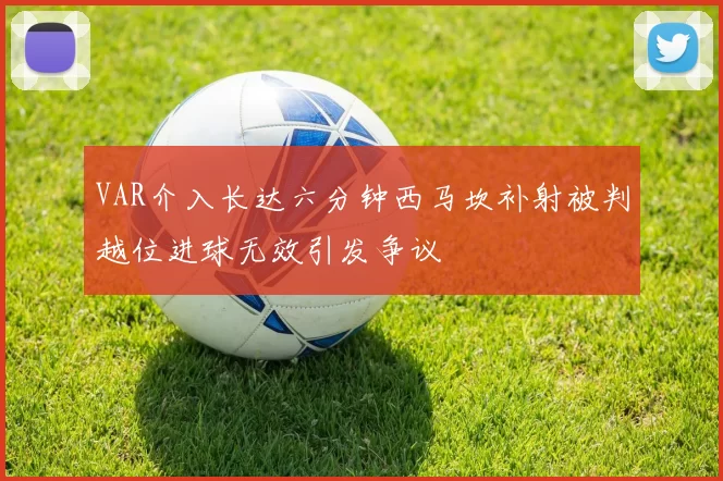 VAR介入长达六分钟西马坎补射被判越位进球无效引发争议