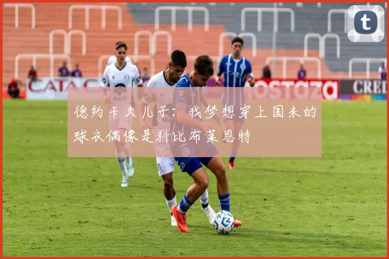 德约卡夫儿子：我梦想穿上国米的球衣偶像是科比布莱恩特