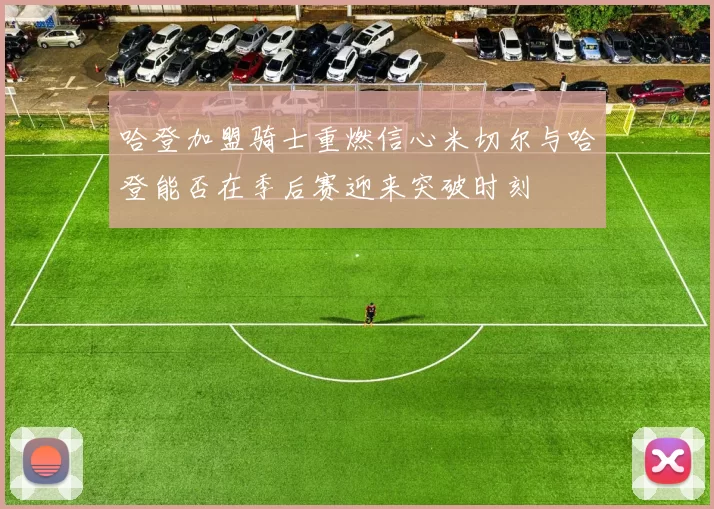 哈登加盟骑士重燃信心米切尔与哈登能否在季后赛迎来突破时刻