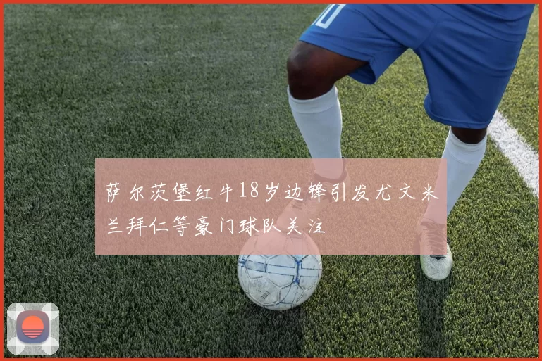 萨尔茨堡红牛18岁边锋引发尤文米兰拜仁等豪门球队关注