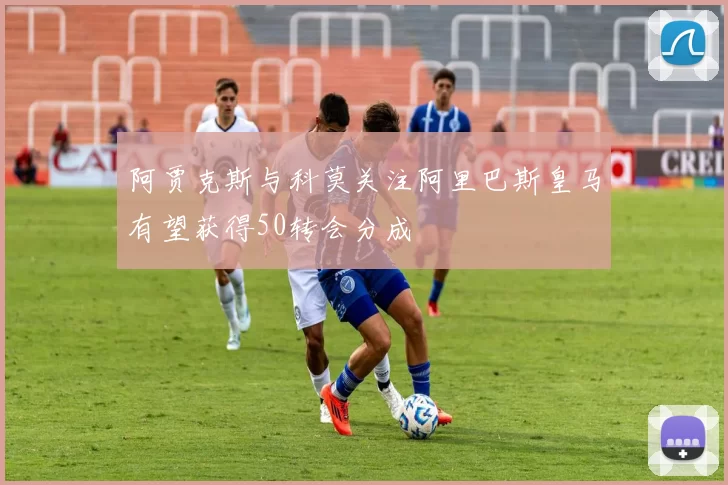 阿贾克斯与科莫关注阿里巴斯皇马有望获得50转会分成