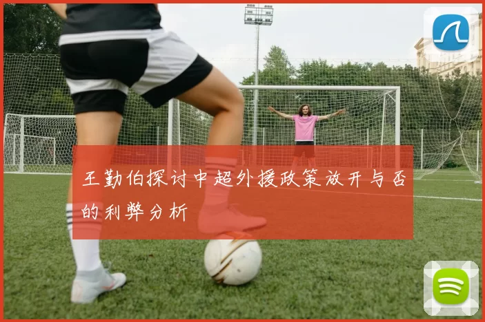王勤伯探讨中超外援政策放开与否的利弊分析