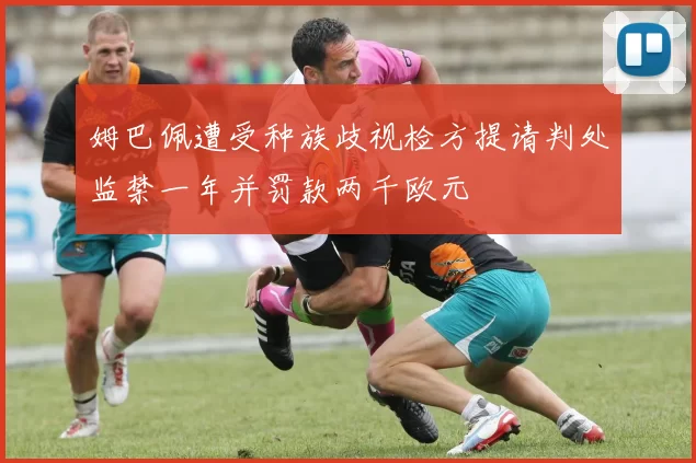 姆巴佩遭受种族歧视检方提请判处监禁一年并罚款两千欧元