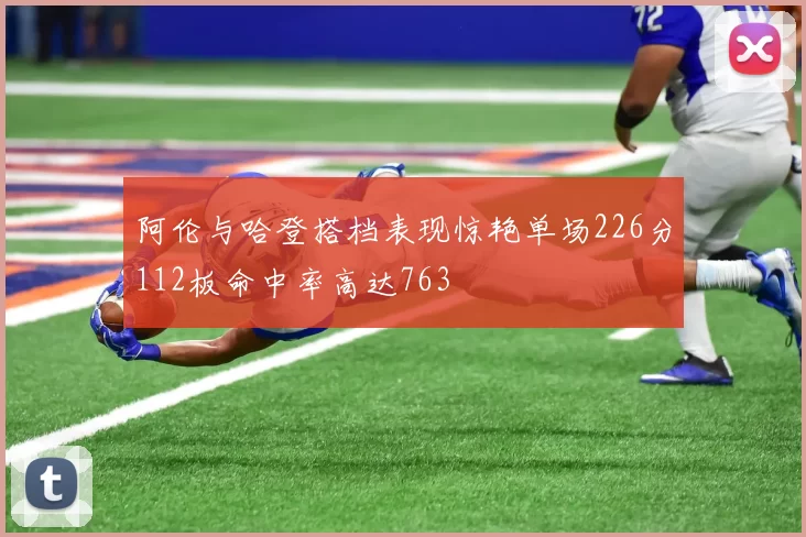 阿伦与哈登搭档表现惊艳单场226分112板命中率高达763