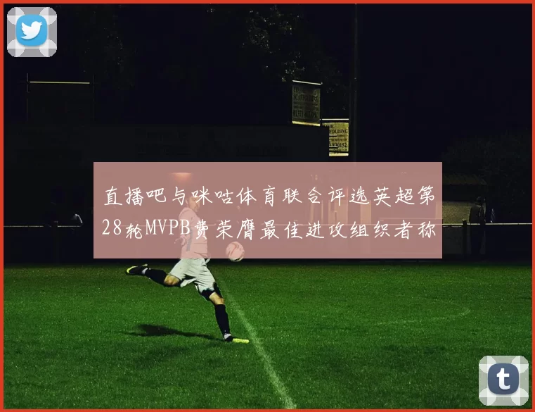 直播吧与咪咕体育联合评选英超第28轮MVPB费荣膺最佳进攻组织者称号