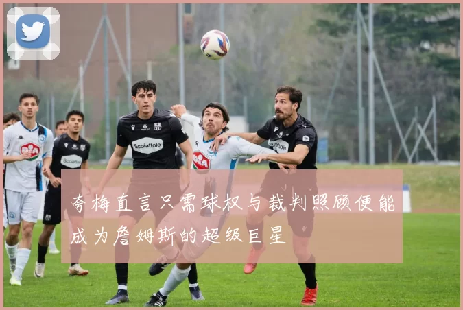 夸梅直言只需球权与裁判照顾便能成为詹姆斯的超级巨星