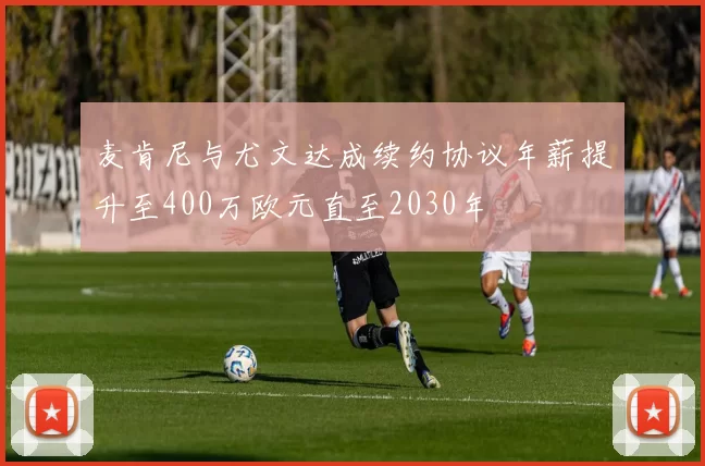 麦肯尼与尤文达成续约协议年薪提升至400万欧元直至2030年