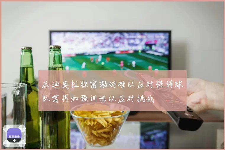 瓜迪奥拉称富勒姆难以应对强调球队需再加强训练以应对挑战