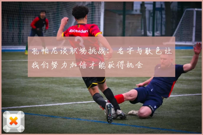 孔帕尼谈职场挑战：名字与肤色让我们努力加倍才能获得机会
