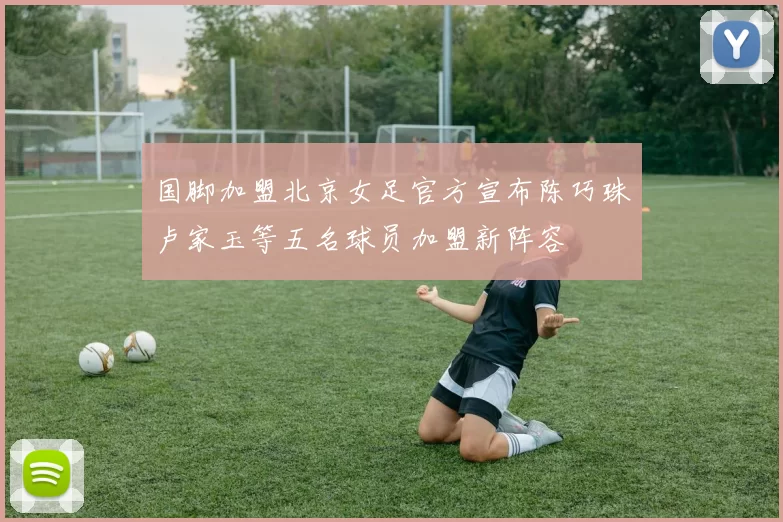 国脚加盟北京女足官方宣布陈巧珠卢家玉等五名球员加盟新阵容