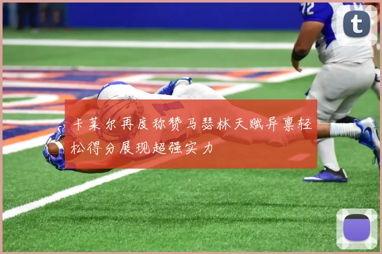 卡莱尔再度称赞马瑟林天赋异禀轻松得分展现超强实力