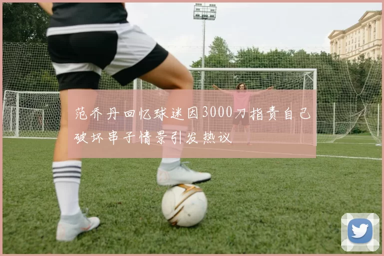 范乔丹回忆球迷因3000刀指责自己破坏串子情景引发热议
