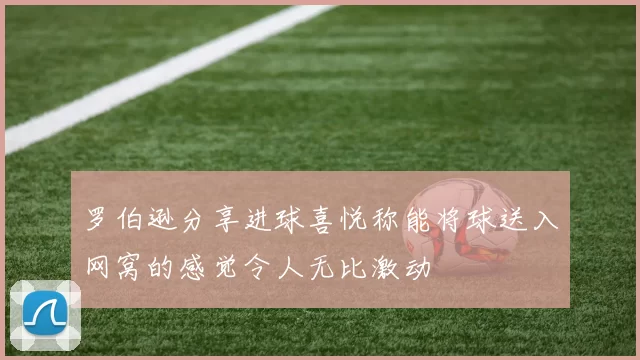 罗伯逊分享进球喜悦称能将球送入网窝的感觉令人无比激动