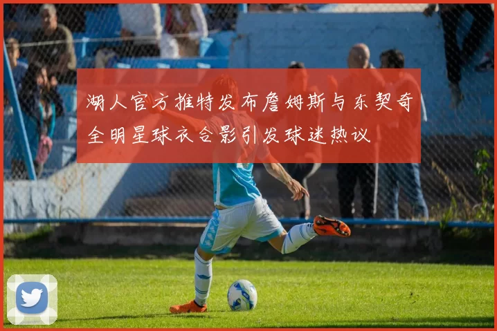 湖人官方推特发布詹姆斯与东契奇全明星球衣合影引发球迷热议