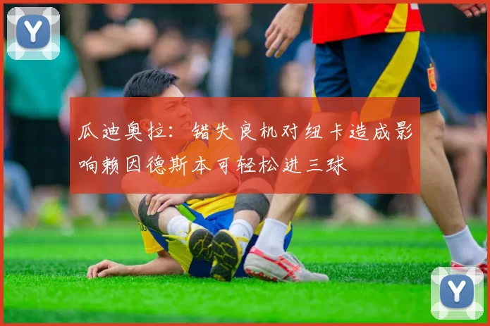 瓜迪奥拉：错失良机对纽卡造成影响赖因德斯本可轻松进三球