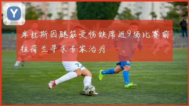库杜斯因腿筋受伤缺席近9场比赛前往荷兰寻求专家治疗